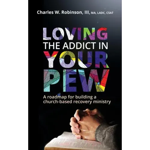 Loving the Addict in Your Pew: A roadmap for building a church-based recovery ministry