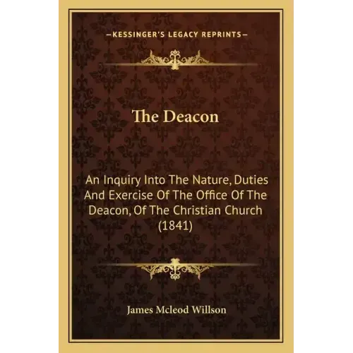 The Deacon: An Inquiry Into The Nature, Duties And Exercise Of The Office Of The Deacon, Of The Christian Church (1841)