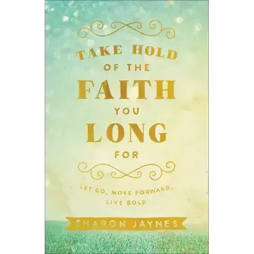 Take Hold of the Faith You Long for: Let Go, Move Forward, Live Bold