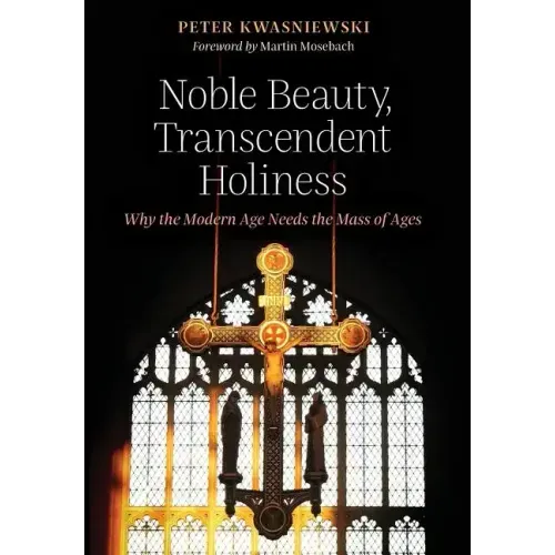Noble Beauty, Transcendent Holiness: Why the Modern Age Needs the Mass of Ages