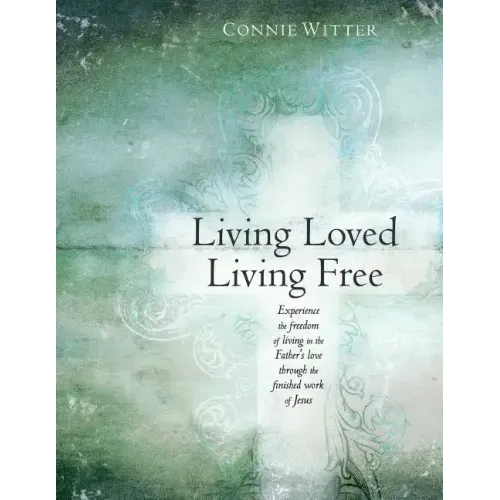Living Loved, Living Free: Experience the freedom of living in the Father's love, through the finished work of Jesus