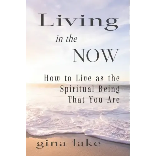 Living in the Now: How to Live as the Spiritual Being That You Are