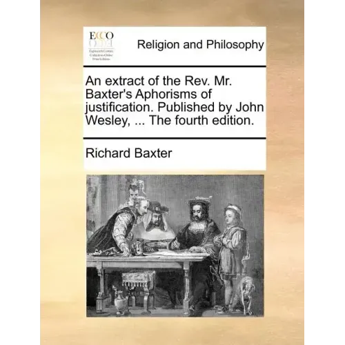 An Extract of the REV. Mr. Baxter's Aphorisms of Justification. Published by John Wesley, ... the Fourth Edition.