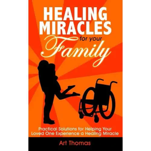 Healing Miracles for Your Family: Practical Solutions for Helping Your Loved One Experience a Healing Miracle