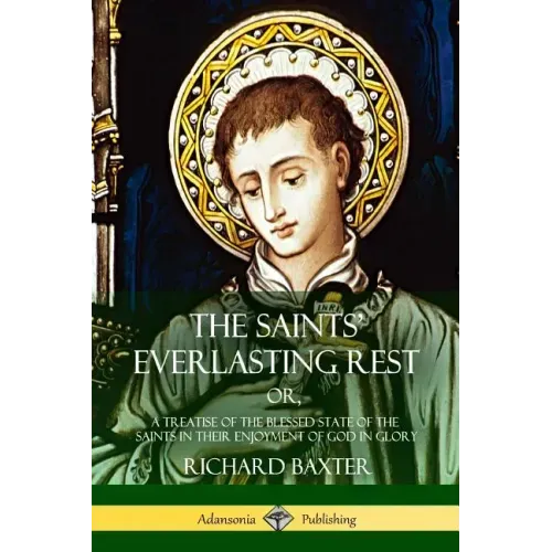 The Saints' Everlasting Rest: or, A Treatise of the Blessed State of the Saints in their Enjoyment of God in Glory