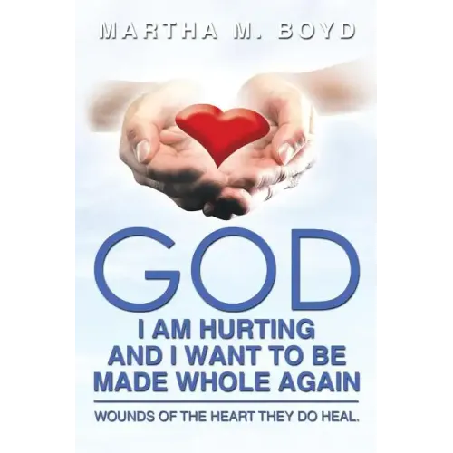 God I Am Hurting and I Want to Be Made Whole Again: Wounds of the Heart They Do Heal.