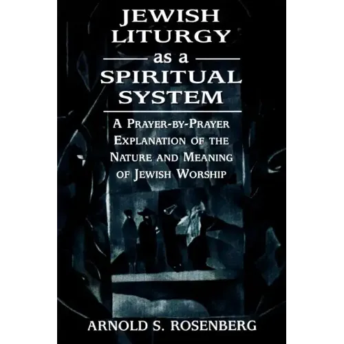 Jewish Liturgy as a Spiritual System: A Prayer-by-Prayer Explanation of the Nature and Meaning of Jewish Worship