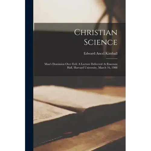 Christian Science: Man's Dominion Over Evil: A Lecture Delivered At Emerson Hall, Harvard University, March 16, 1908