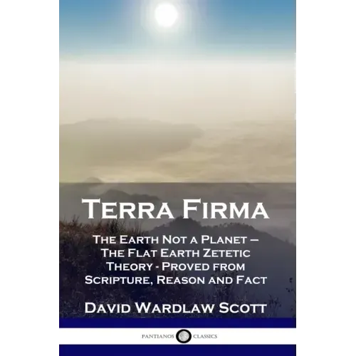 Terra Firma: The Earth Not a Planet - The Flat Earth Zetetic Theory - Proved from Scripture, Reason and Fact