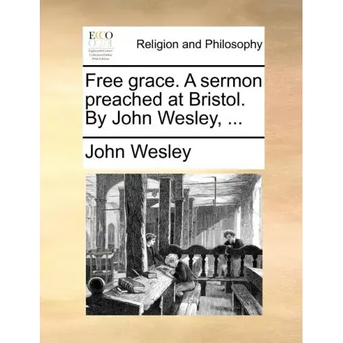 Free Grace. a Sermon Preached at Bristol. by John Wesley, ...