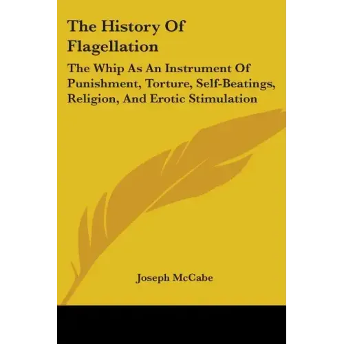 The History Of Flagellation: The Whip As An Instrument Of Punishment, Torture, Self-Beatings, Religion, And Erotic Stimulation