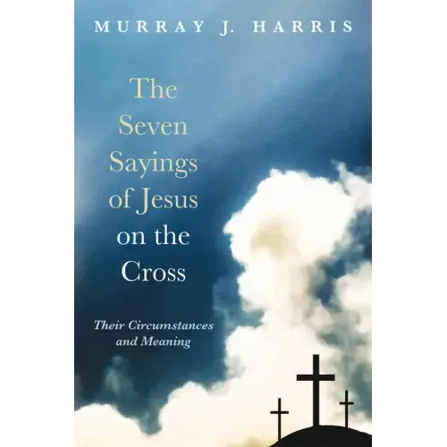 The Seven Sayings of Jesus on the Cross: Their Circumstances and Meaning