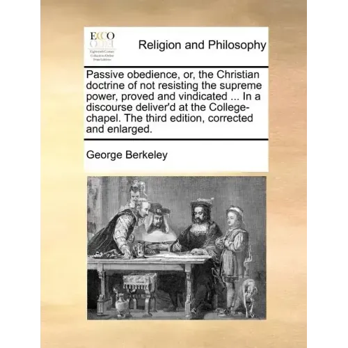 Passive obedience, or, the Christian doctrine of not resisting the supreme power, proved and vindicated ... In a discourse deliver'd at the College-ch