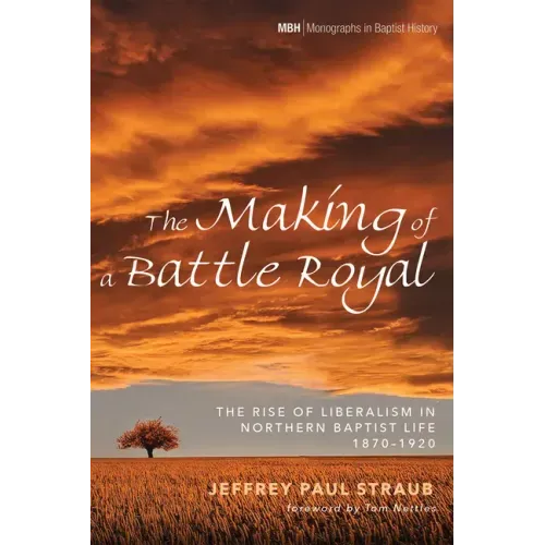 The Making of a Battle Royal: The Rise of Liberalism in Northern Baptist Life, 1870-1920
