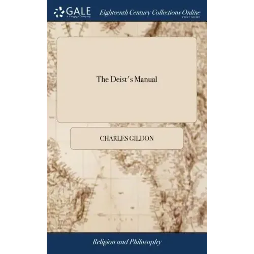 The Deist's Manual: Or, a Rational Enquiry Into the Christian Religion. ... By C. Gildon, ... To Which is Prefix'd A Letter, From the Auth
