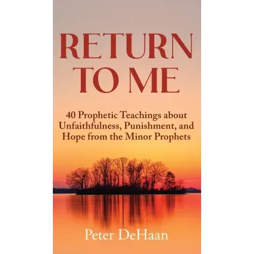 Return to Me: 40 Prophetic Teachings about Unfaithfulness, Punishment, and Hope from the Minor Prophets