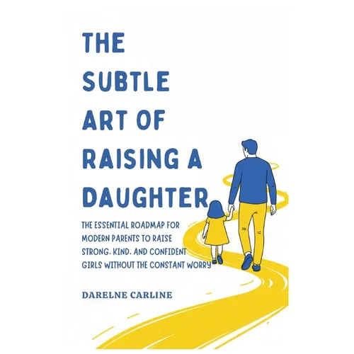 The Subtle Art Of Raising a Daughter: The Essential Roadmap for Modern Parents to Raise Strong, Kind, and Confident Girls Without the Constant Worry