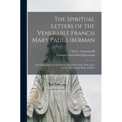 The Spiritual Letters of the Venerable Francis Mary Paul Liberman: First Superior-general of the Congregation of the Holy Ghost and the Immaculate Hea