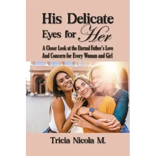 His Delicate Eyes for Her: A Closer Look at the Eternal Father's Love and Concern for Every Woman and Girl