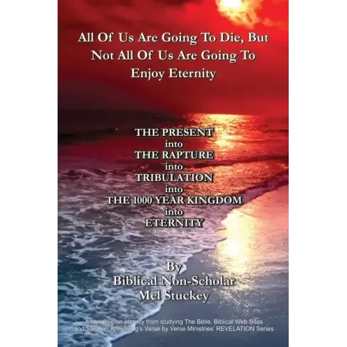 All Of Us Are Going To Die, But Not All Of Us Are Going To Enjoy Eternity: THE PRESENT into THE RAPTURE into TRIBULATION into THE 1000 YEAR KINGDOM in
