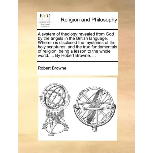 A System of Theology Revealed from God by the Angels in the British Language. Wherein Is Disclosed the Mysteries of the Holy Scriptures, and the True