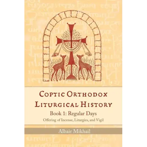 Coptic Orthodox Liturgical History - Book 1: Regular Days (Offering of Incense, Liturgies, and Vigil): Regular Days