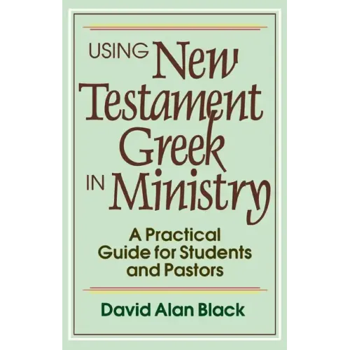 Using New Testament Greek in Ministry: A Practical Guide for Students and Pastors