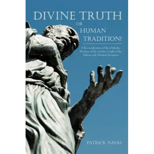 Divine Truth or Human Tradition?: A Reconsideration of the Orthodox Doctrine of the Trinity in Light of the Hebrew and Christian Scriptures
