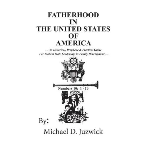 Fatherhood in the United States of America: An Historical, Prophetic, & Practical Guide for Biblical Male Leadership in Family Development