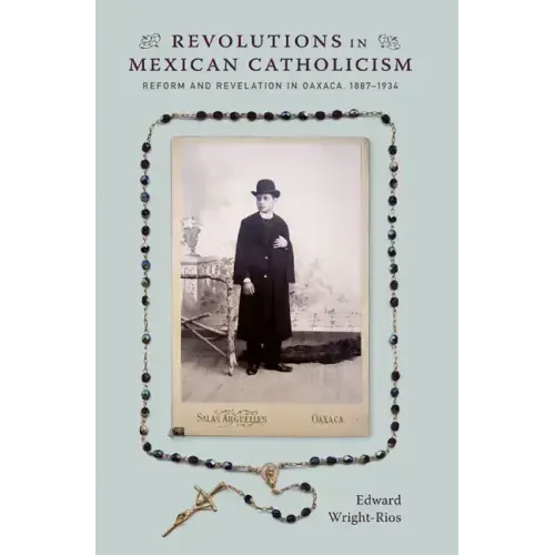 Revolutions in Mexican Catholicism: Reform and Revelation in Oaxaca, 1887-1934
