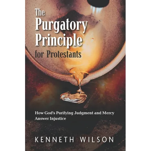 The Purgatory Principle for Protestants: How God's Purifying Judgment and Mercy Answer Injustice