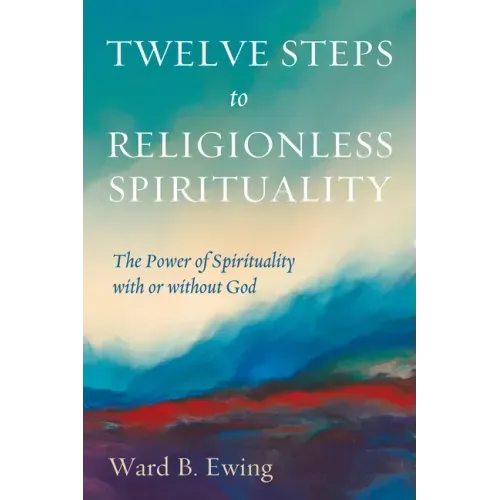 Twelve Steps to Religionless Spirituality: The Power of Spirituality with or Without God