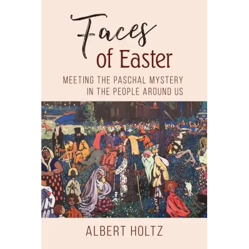 Faces of Easter: Meeting the Paschal Mystery in the People Around Us