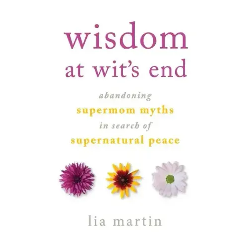 Wisdom at Wit's End: Abandoning Supermom Myths in Search of Supernatural Peace