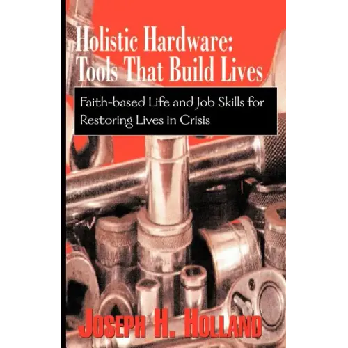 Holistic Hardware: Tools That Build Lives: Faith-Based Life and Job Skills for Restoring Lives in Crisis