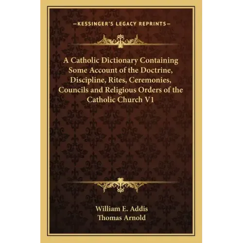 A Catholic Dictionary Containing Some Account of the Doctrine, Discipline, Rites, Ceremonies, Councils and Religious Orders of the Catholic Church V1