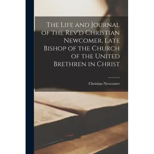 The Life and Journal of the Rev'd Christian Newcomer, Late Bishop of the Church of the United Brethren in Christ