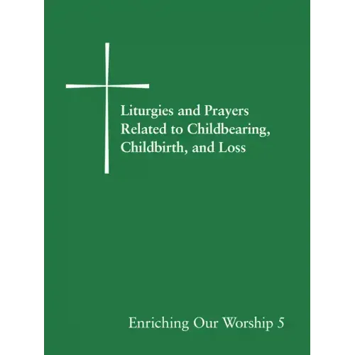 Liturgies and Prayers Related to Childbearing, Childbirth, and Loss: Enriching Our Worship 5