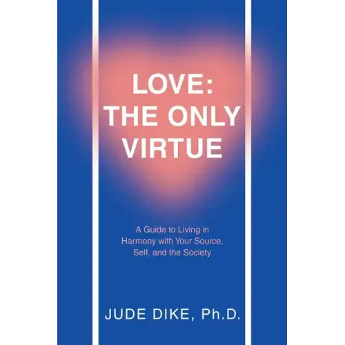 Love: the Only Virtue: A Guide to Living in Harmony with Your Source, Self, and the Society