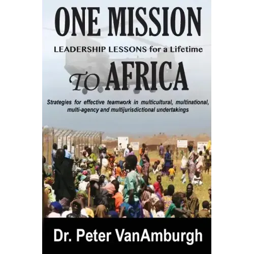One Mission to Africa, Leadership Lessons for a Lifetime: Strategies for effective teamwork in multicultural, multinational, multi-agency and multijur