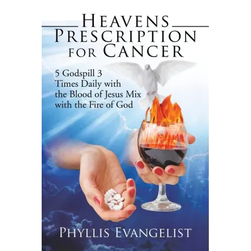 Heavens Prescription for Cancer: 5 Godspill 3 Times Daily with the Blood of Jesus Mix with the Fire of God