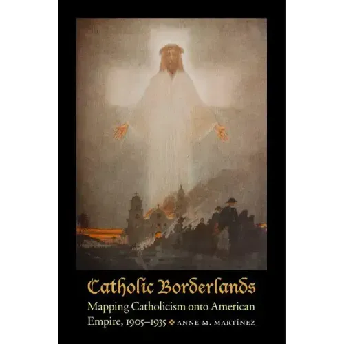 Catholic Borderlands: Mapping Catholicism Onto American Empire, 1905-1935