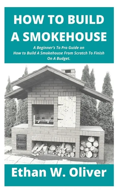 How to Build a Smokehouse: A Beginner's To Pro Guide on How to Build A Smokehouse From Scratch To Finish On A Budget. - Paperback