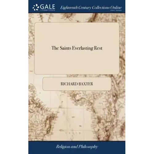 The Saints Everlasting Rest: Or, a Treatise of the Blessed State of the Saints in Their Enjoyment of God in Heaven. Written by ... Richard Baxter.