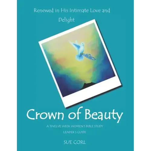 Crown of Beauty: A Twelve Week Women's Bible Study, Leader's Guide: Renewed in His Intimate Love and Delight