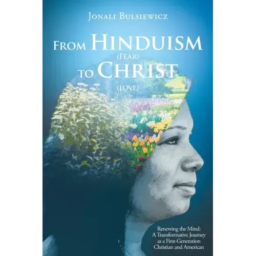 From Hinduism(Fear) to Christ(Love): Renewing the Mind: A Transformative Journey as a First-Generation Christian and American