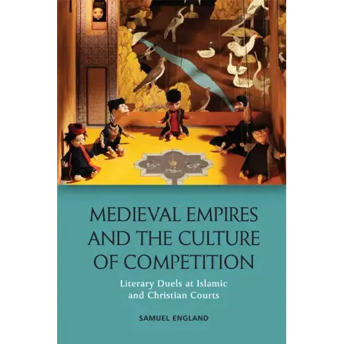 Medieval Empires and the Culture of Competition: Literary Duels at Islamic and Christian Courts