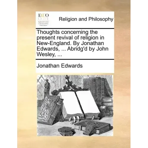 Thoughts Concerning the Present Revival of Religion in New-England. by Jonathan Edwards, ... Abridg'd by John Wesley, ...