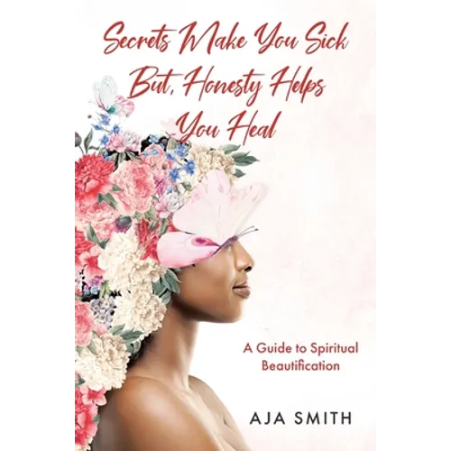 Secrets Make You Sick But, Honesty Helps You Heal: A Guide to Spiritual Beautification