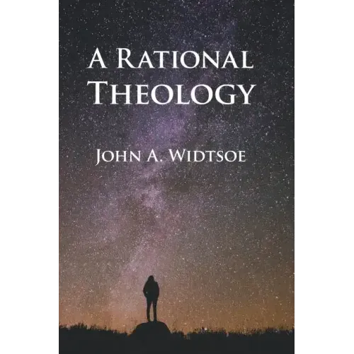 A Rational Theology: As Taught by The Church of Jesus Christ of Latter-day Saints